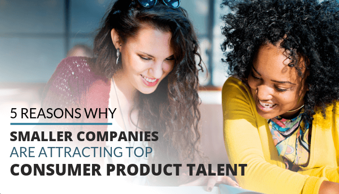 5 Reasons Why Smaller Companies Are Attracting Top Consumer Product Talent